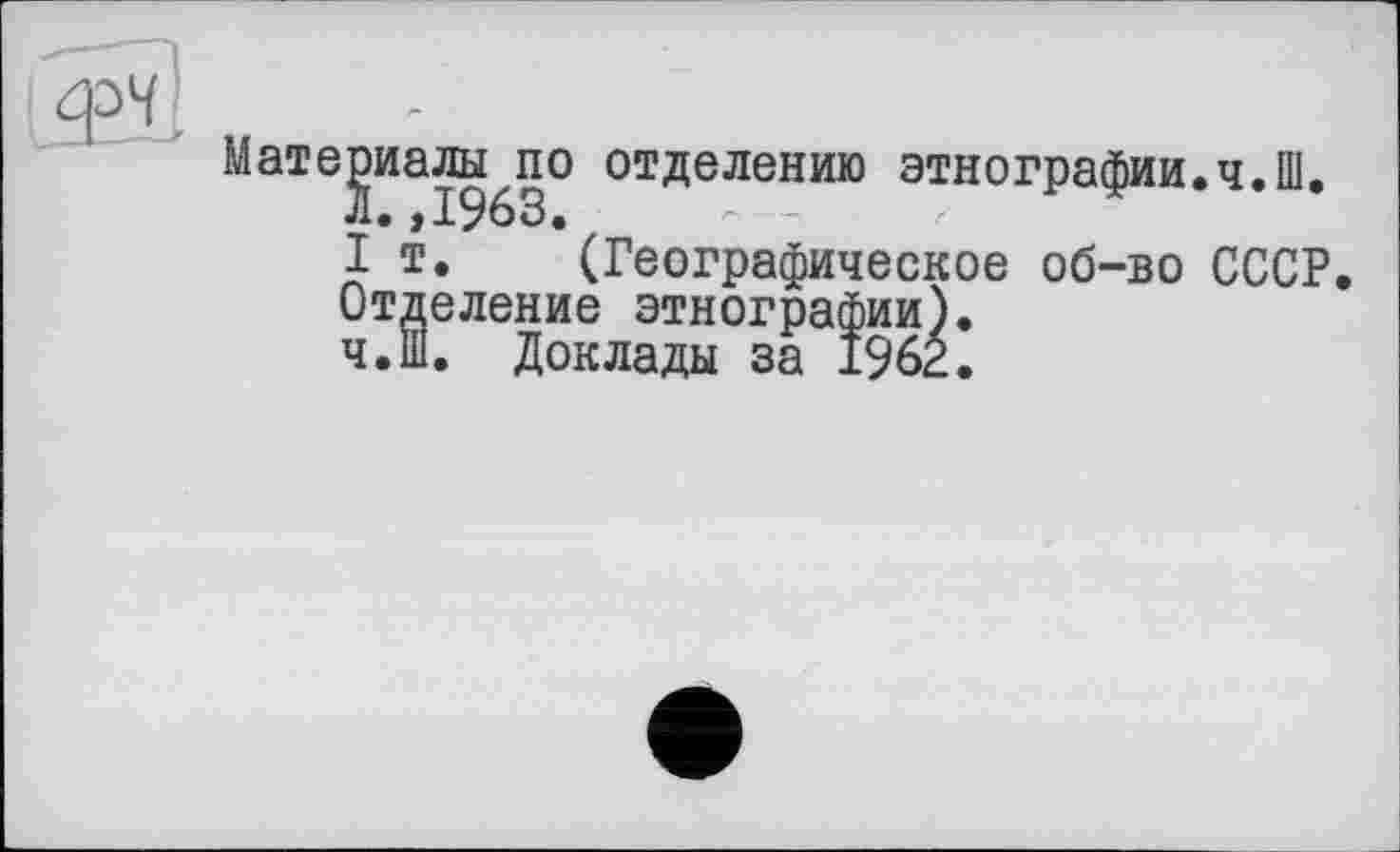 ﻿грч.
Материалы по отделению этнографии.ч.Ш. л. ,1963.
I т. (Географическое об-во СССР.
Отделение этнографии).
ч.Ш. Доклады за 1962.